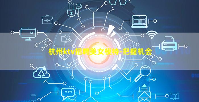 杭州ktv招聘美女模特-把握机会