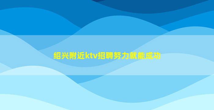 绍兴附近ktv招聘努力就能成功